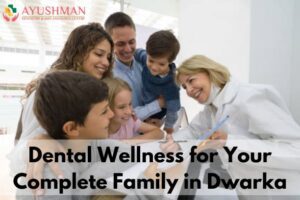 Dental Wellness for Your Complete Family in Dwarka | Dental Care