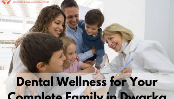 Dental Wellness for Your Complete Family in Dwarka | Dental Care